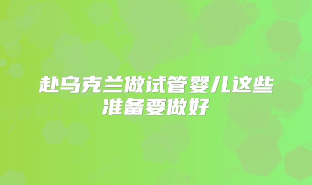 赴乌克兰做试管婴儿这些准备要做好