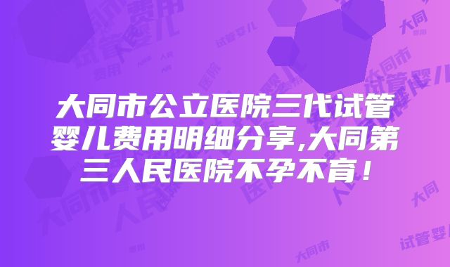 大同市公立医院三代试管婴儿费用明细分享,大同第三人民医院不孕不育！