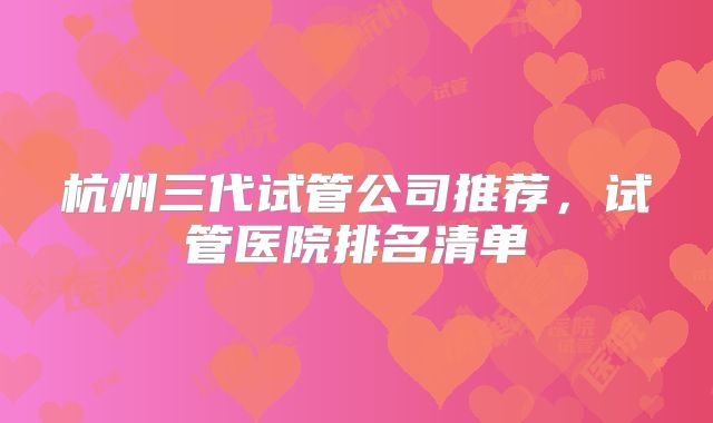 杭州三代试管公司推荐，试管医院排名清单
