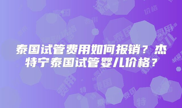 泰国试管费用如何报销?杰特宁泰国试管婴儿价格?