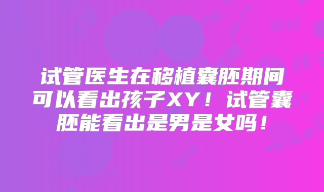 试管医生在移植囊胚期间可以看出孩子XY!试管囊胚能看出是男是女吗!