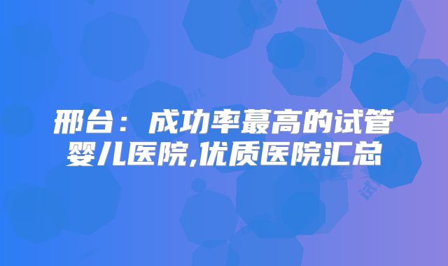 邢台：成功率蕞高的试管婴儿医院,优质医院汇总