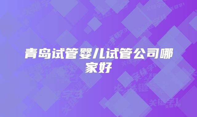 青岛试管婴儿试管公司哪家好