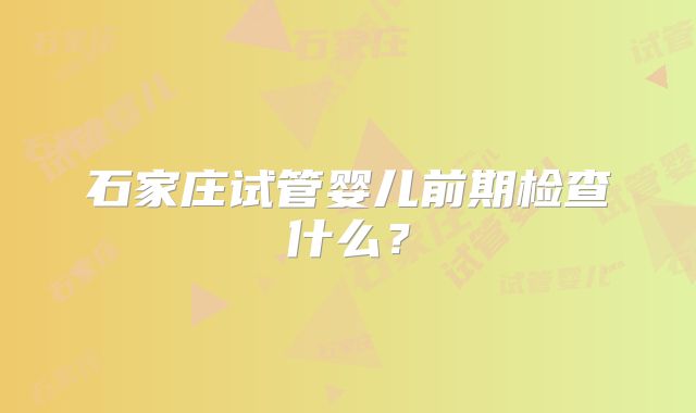 石家庄试管婴儿前期检查什么?