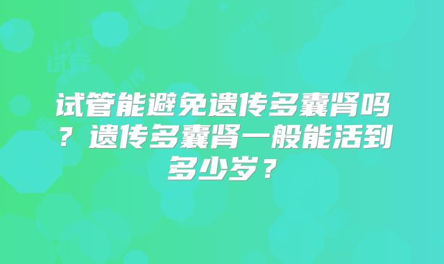 试管能避免遗传多囊肾吗?遗传多囊肾一般能活到多少岁?