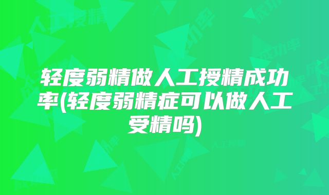 轻度弱精做人工授精成功率(轻度弱精症可以做人工受精吗)
