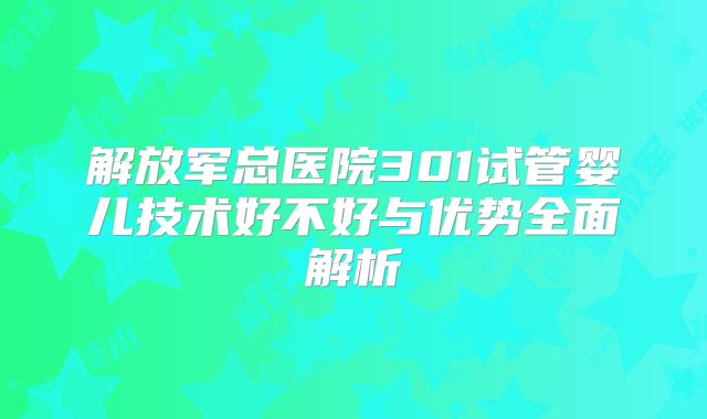 解放军总医院301试管婴儿技术好不好与优势全面解析