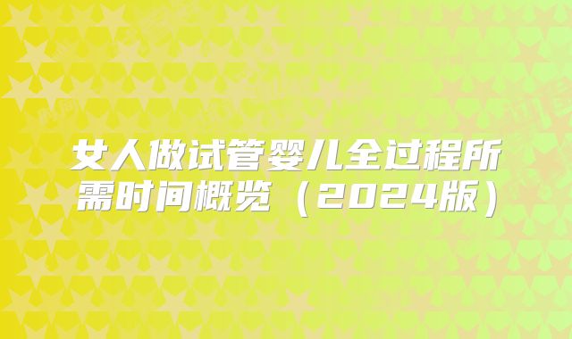 女人做试管婴儿全过程所需时间概览（2024版）