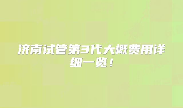 济南试管第3代大概费用详细一览！