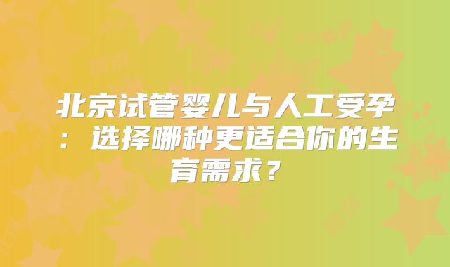 北京试管婴儿与人工受孕:选择哪种更适合你的生育需求?