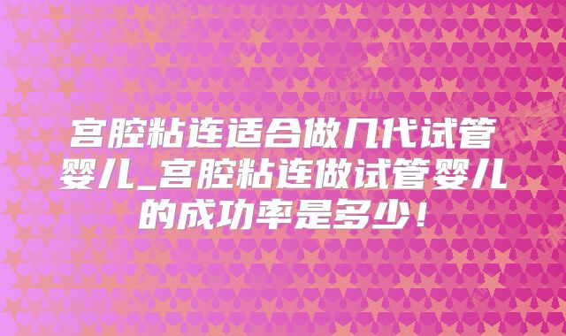 宫腔粘连适合做几代试管婴儿_宫腔粘连做试管婴儿的成功率是多少！