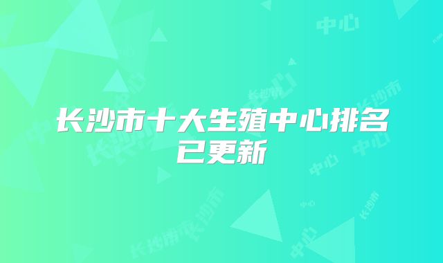 长沙市十大生殖中心排名已更新