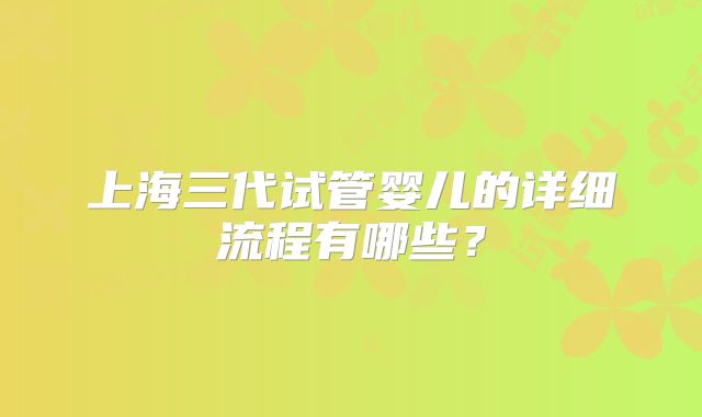上海三代试管婴儿的详细流程有哪些？