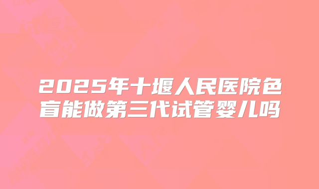2025年十堰人民医院色盲能做第三代试管婴儿吗