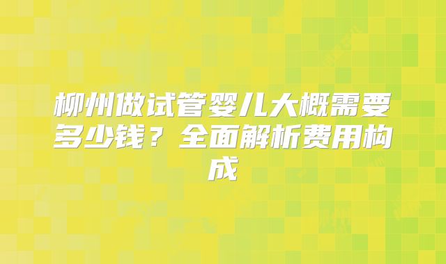 柳州做试管婴儿大概需要多少钱?全面解析费用构成