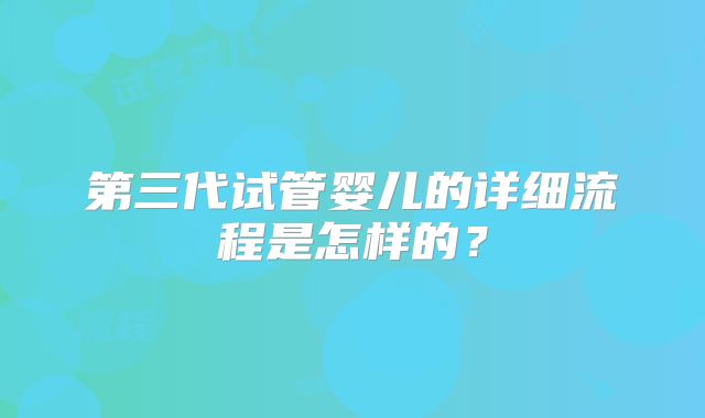 第三代试管婴儿的详细流程是怎样的?