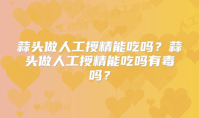 蒜头做人工授精能吃吗？蒜头做人工授精能吃吗有毒吗？
