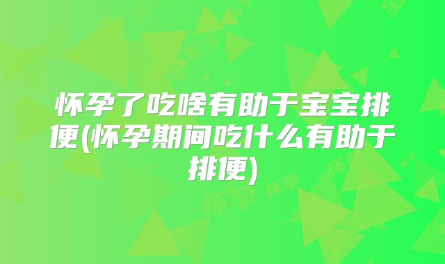 怀孕了吃啥有助于宝宝排便(怀孕期间吃什么有助于排便)