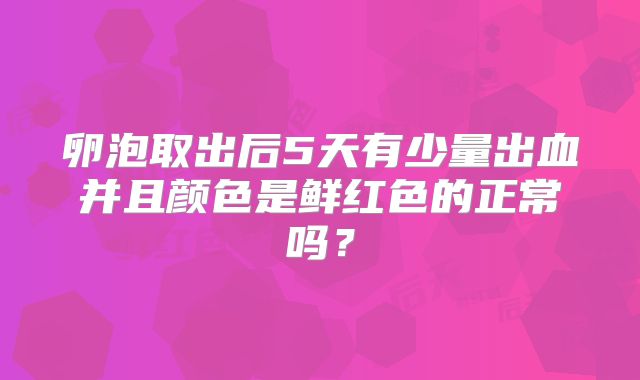 卵泡取出后5天有少量出血并且颜色是鲜红色的正常吗?