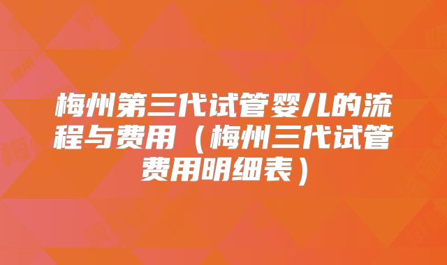 梅州第三代试管婴儿的流程与费用（梅州三代试管费用明细表）