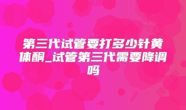 第三代试管要打多少针黄体酮_试管第三代需要降调吗