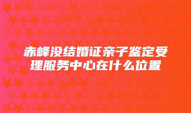 赤峰没结婚证亲子鉴定受理服务中心在什么位置