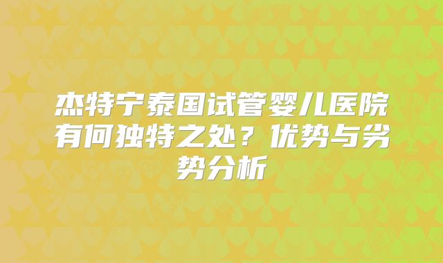 杰特宁泰国试管婴儿医院有何独特之处？优势与劣势分析