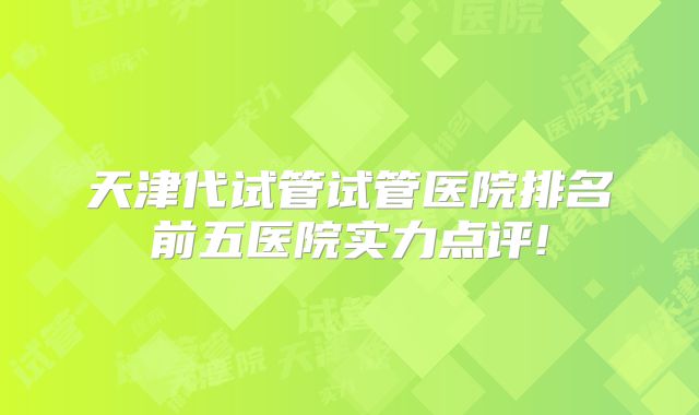 天津代试管试管医院排名前五医院实力点评!