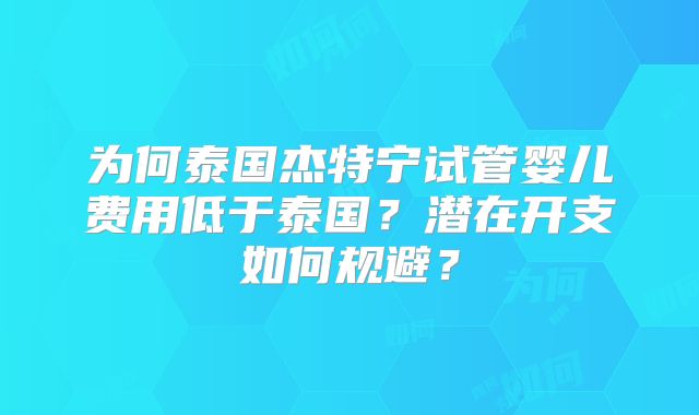为何泰国杰特宁试管婴儿费用低于泰国？潜在开支如何规避？