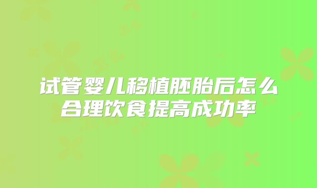 试管婴儿移植胚胎后怎么合理饮食提高成功率