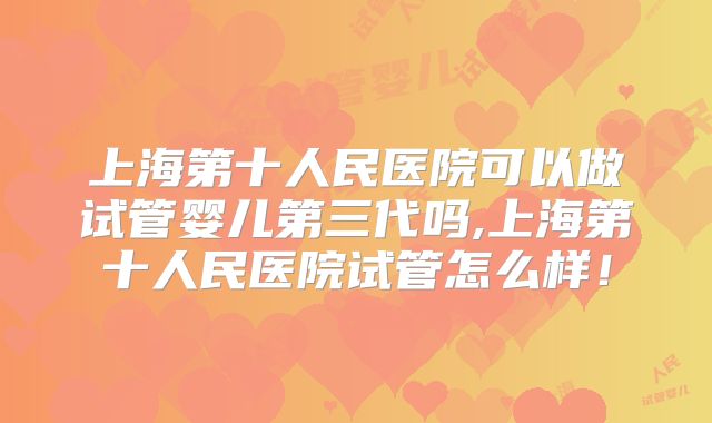 上海第十人民医院可以做试管婴儿第三代吗,上海第十人民医院试管怎么样！
