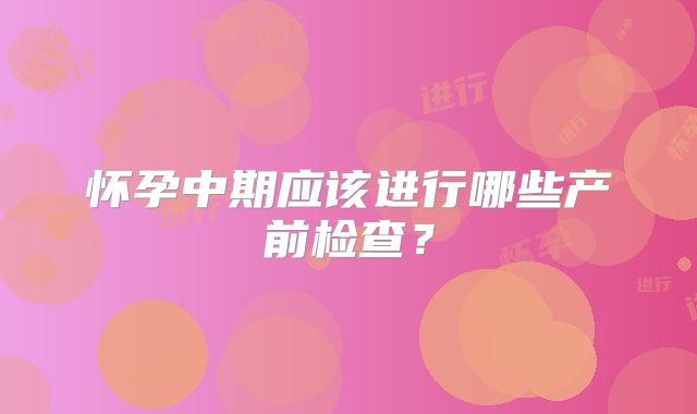 怀孕中期应该进行哪些产前检查?