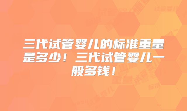 三代试管婴儿的标准重量是多少！三代试管婴儿一般多钱！
