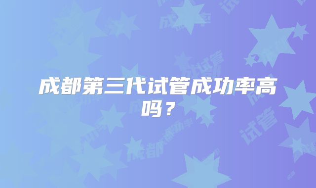 成都第三代试管成功率高吗？