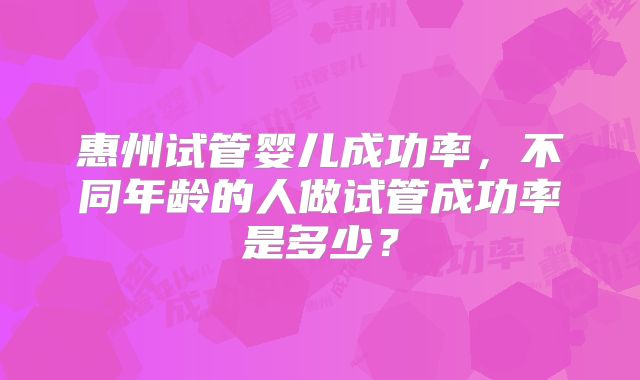 惠州试管婴儿成功率，不同年龄的人做试管成功率是多少？