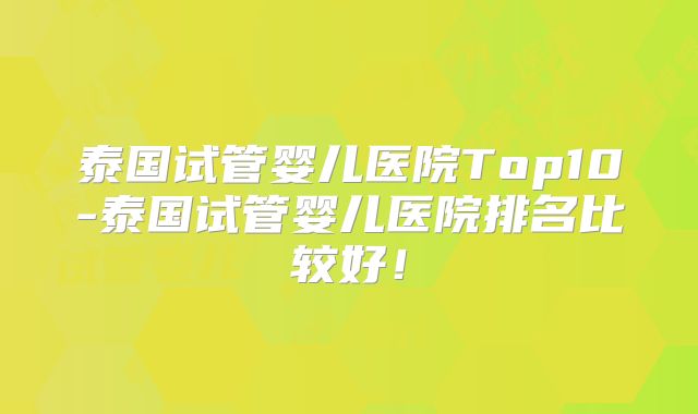 泰国试管婴儿医院Top10-泰国试管婴儿医院排名比较好!