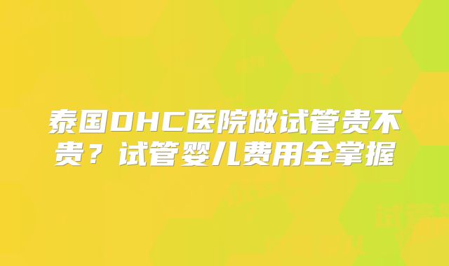 泰国DHC医院做试管贵不贵？试管婴儿费用全掌握