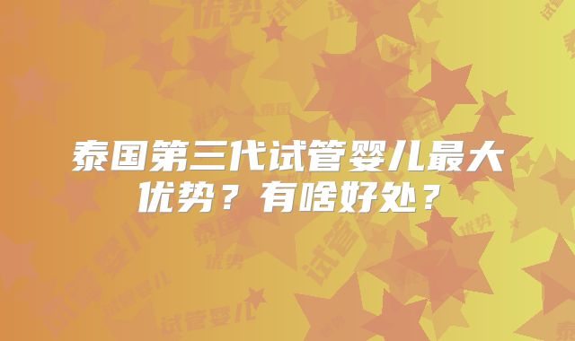 泰国第三代试管婴儿最大优势？有啥好处？
