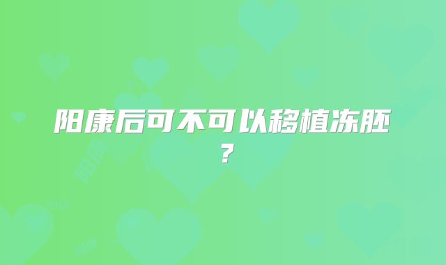 阳康后可不可以移植冻胚？