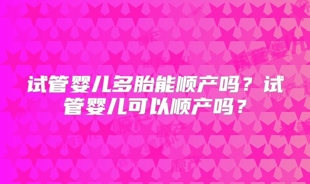 试管婴儿多胎能顺产吗?试管婴儿可以顺产吗?
