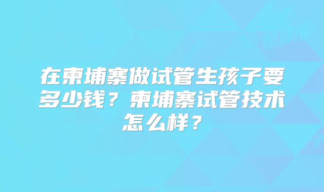 在柬埔寨做试管生孩子要多少钱?柬埔寨试管技术怎么样?