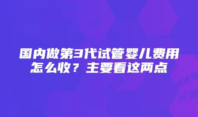 国内做第3代试管婴儿费用怎么收?主要看这两点