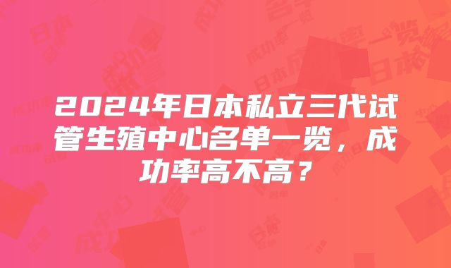2024年日本私立三代试管生殖中心名单一览，成功率高不高？