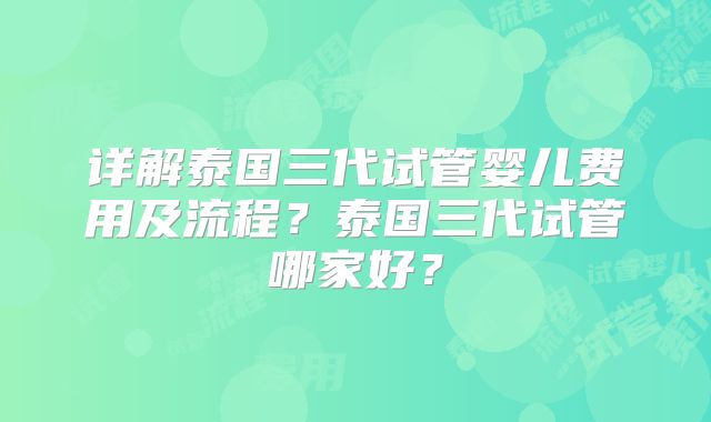 详解泰国三代试管婴儿费用及流程?泰国三代试管哪家好?