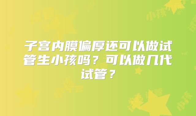 子宫内膜偏厚还可以做试管生小孩吗？可以做几代试管？