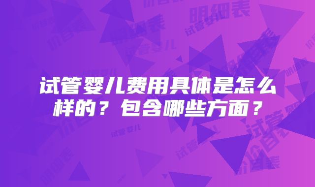 试管婴儿费用具体是怎么样的？包含哪些方面？