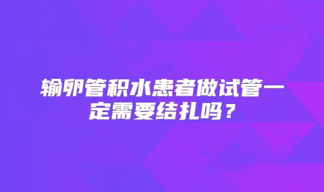 输卵管积水患者做试管一定需要结扎吗？