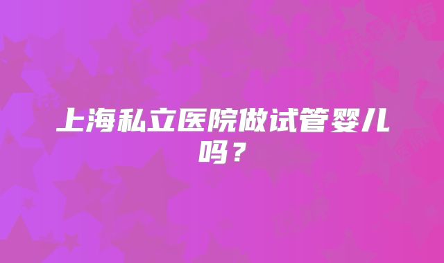 上海私立医院做试管婴儿吗?