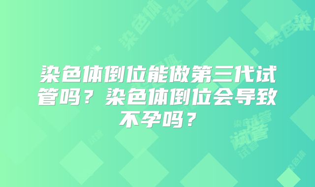 染色体倒位能做第三代试管吗？染色体倒位会导致不孕吗？