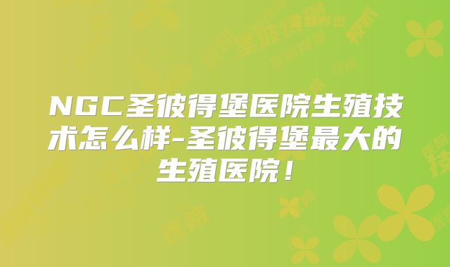 NGC圣彼得堡医院生殖技术怎么样-圣彼得堡最大的生殖医院!